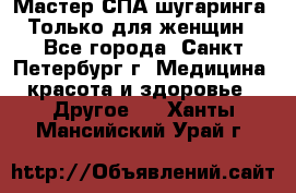 Мастер СПА-шугаринга. Только для женщин - Все города, Санкт-Петербург г. Медицина, красота и здоровье » Другое   . Ханты-Мансийский,Урай г.